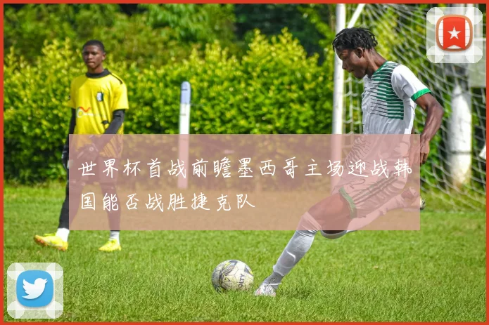 世界杯首战前瞻墨西哥主场迎战韩国能否战胜捷克队