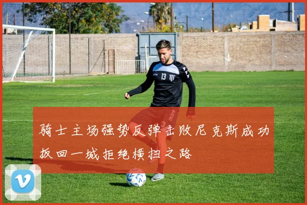 骑士主场强势反弹击败尼克斯成功扳回一城拒绝横扫之路