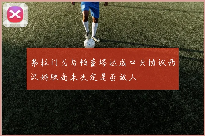 弗拉门戈与帕奎塔达成口头协议西汉姆联尚未决定是否放人