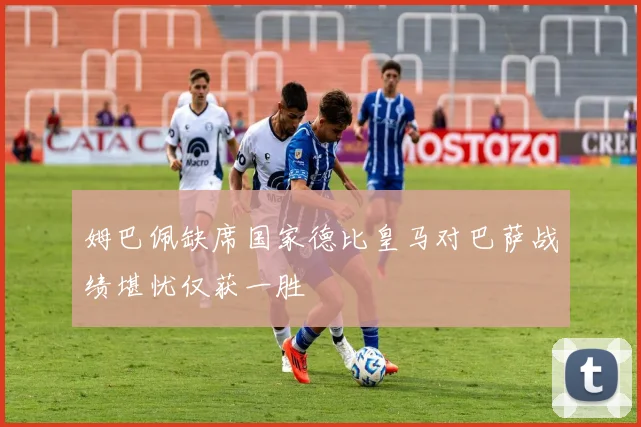 姆巴佩缺席国家德比皇马对巴萨战绩堪忧仅获一胜