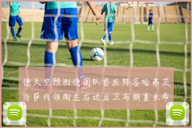 德天空预测德国队首发阵容哈弗茨与萨内领衔左右边后卫布朗基米希出战