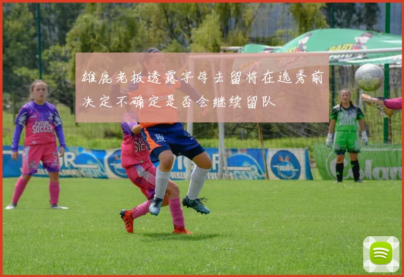 雄鹿老板透露字母去留将在选秀前决定不确定是否会继续留队