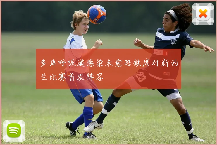 多库呼吸道感染未愈恐缺席对新西兰比赛首发阵容