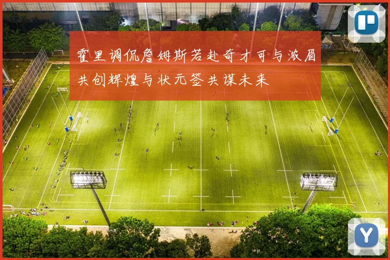 霍里调侃詹姆斯若赴奇才可与浓眉共创辉煌与状元签共谋未来