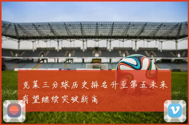 克莱三分球历史排名升至第五未来有望继续突破新高