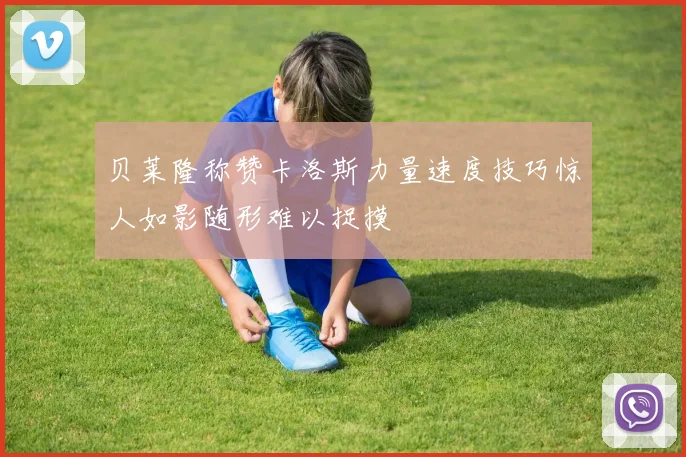 贝莱隆称赞卡洛斯力量速度技巧惊人如影随形难以捉摸