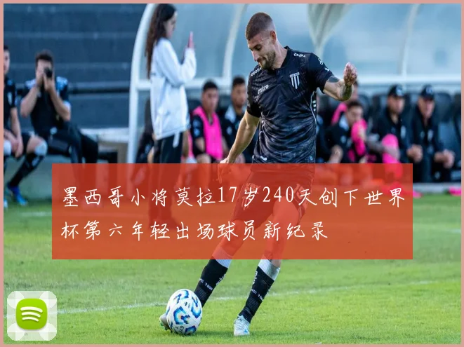 墨西哥小将莫拉17岁240天创下世界杯第六年轻出场球员新纪录