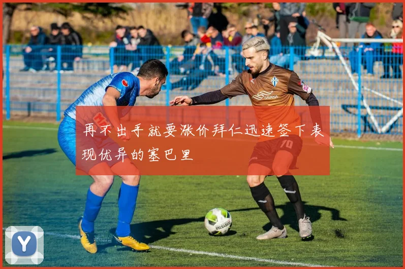 再不出手就要涨价拜仁迅速签下表现优异的塞巴里