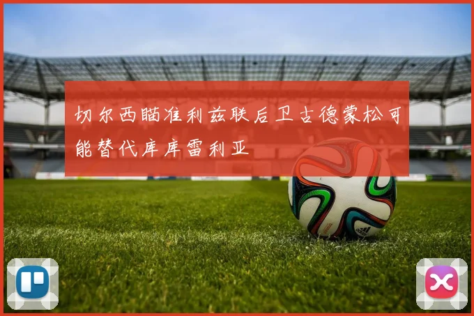 切尔西瞄准利兹联后卫古德蒙松可能替代库库雷利亚