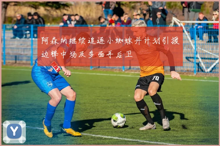 阿森纳继续追逐小蜘蛛并计划引援边锋中场及多面手后卫
