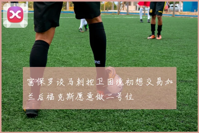 富保罗谈马刺控卫困境初想交易加兰后福克斯愿意做二号位