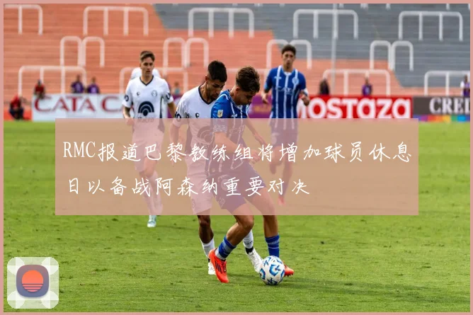 RMC报道巴黎教练组将增加球员休息日以备战阿森纳重要对决