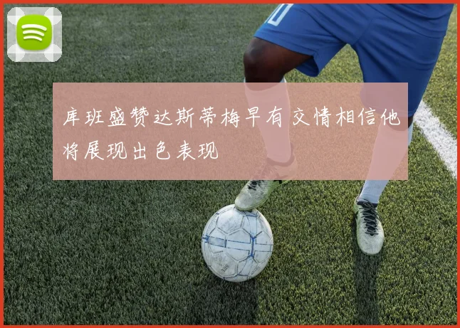 库班盛赞达斯蒂梅早有交情相信他将展现出色表现