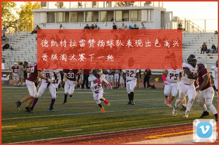 德凯特拉雷赞扬球队表现出色高兴晋级淘汰赛下一轮