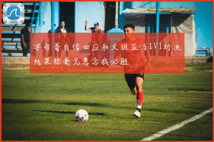 字母哥自信回应和文班亚马1V1对决结果称毫无悬念我必胜