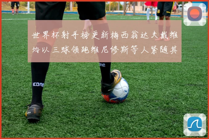 世界杯射手榜更新梅西翁达夫戴维均以三球领跑维尼修斯等人紧随其后