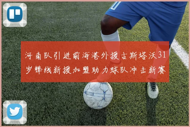河南队引进前海港外援古斯塔沃31岁锋线新援加盟助力球队冲击新赛季