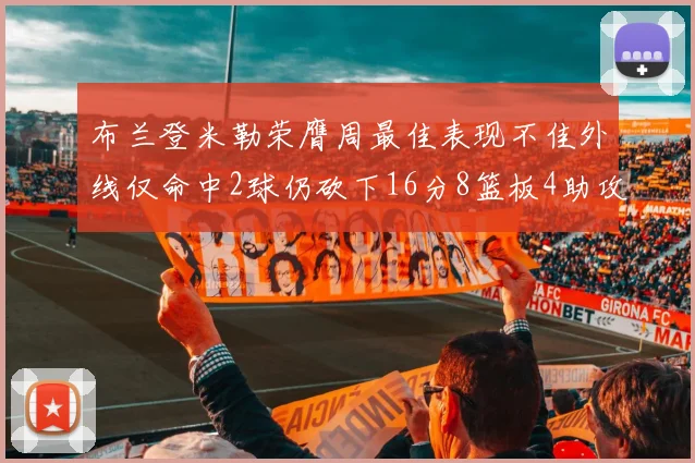 布兰登米勒荣膺周最佳表现不佳外线仅命中2球仍砍下16分8篮板4助攻