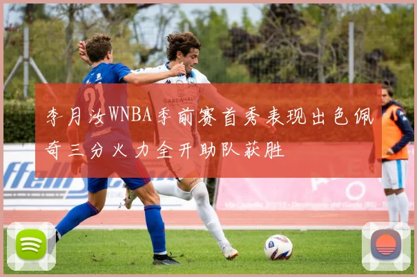 李月汝WNBA季前赛首秀表现出色佩奇三分火力全开助队获胜