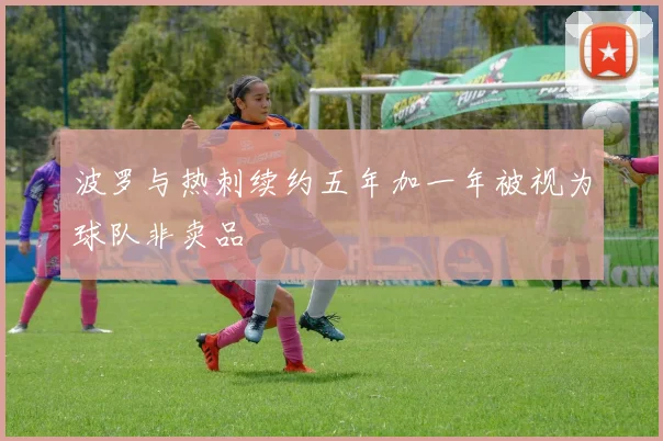 波罗与热刺续约五年加一年被视为球队非卖品