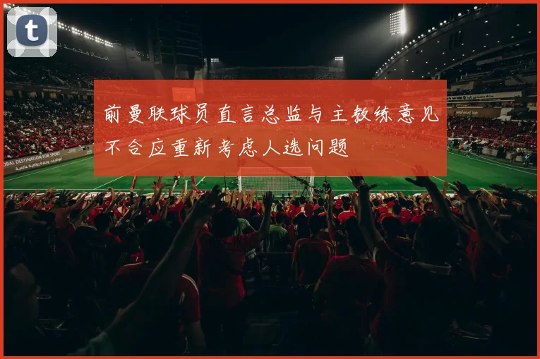 前曼联球员直言总监与主教练意见不合应重新考虑人选问题