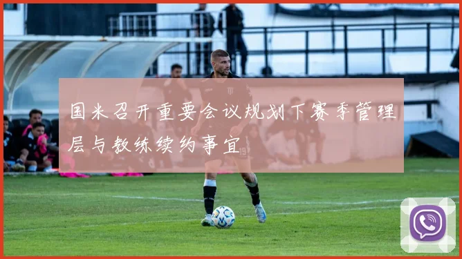 国米召开重要会议规划下赛季管理层与教练续约事宜