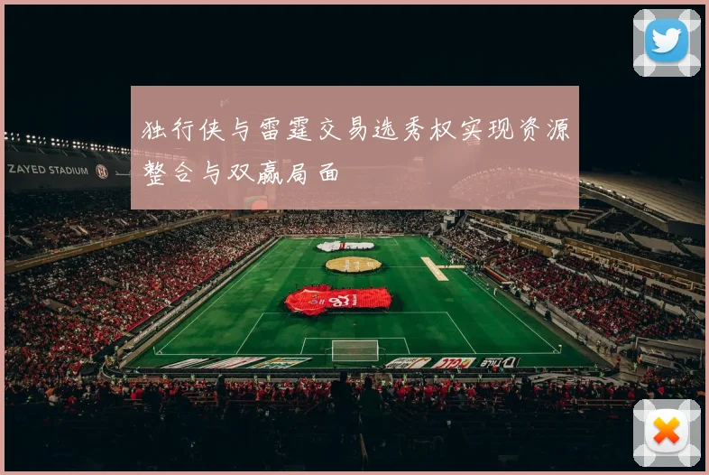 独行侠与雷霆交易选秀权实现资源整合与双赢局面