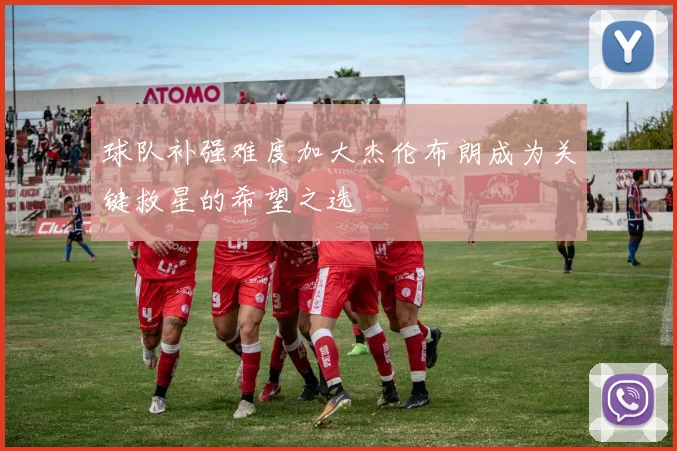 球队补强难度加大杰伦布朗成为关键救星的希望之选