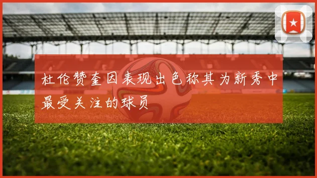 杜伦赞奎因表现出色称其为新秀中最受关注的球员