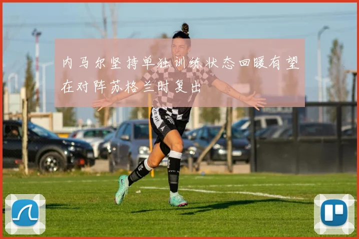 内马尔坚持单独训练状态回暖有望在对阵苏格兰时复出