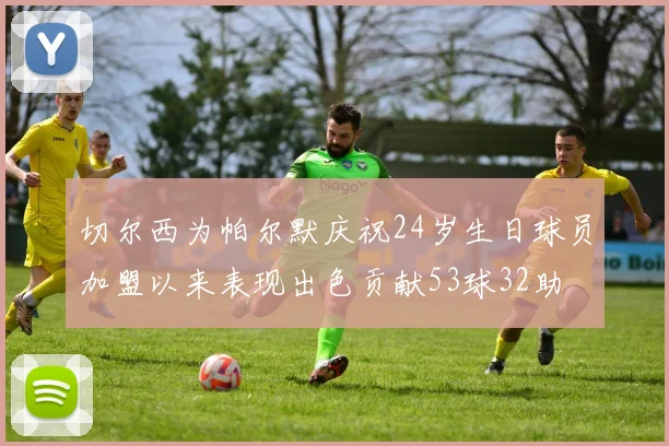 切尔西为帕尔默庆祝24岁生日球员加盟以来表现出色贡献53球32助