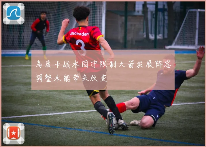 乌度卡战术固守限制火箭发展阵容调整未能带来改变